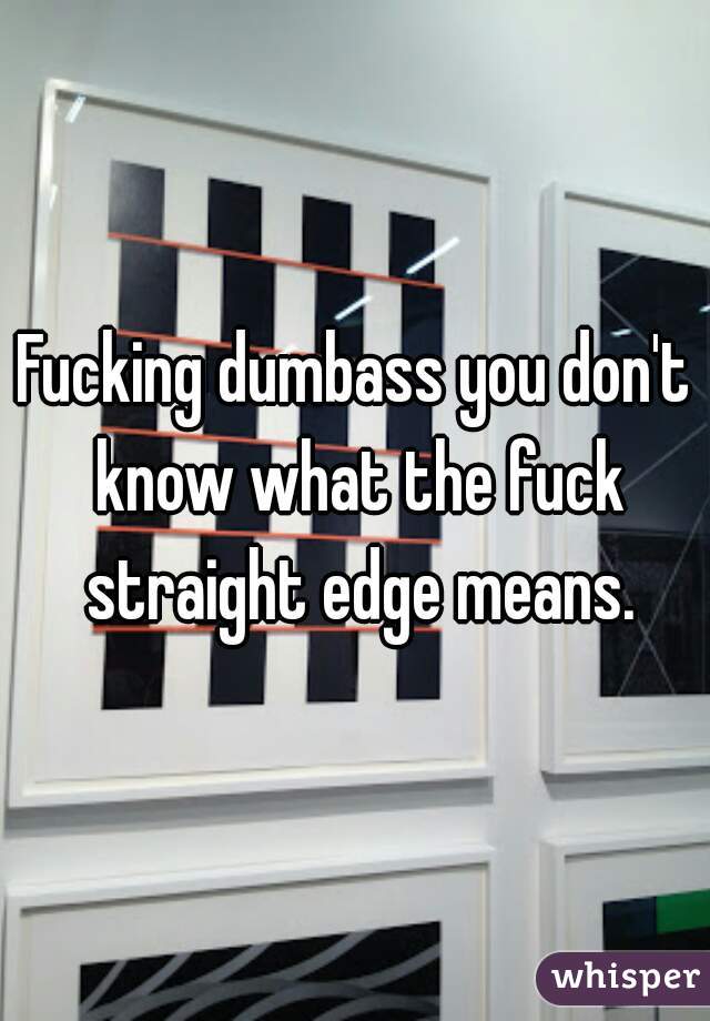 Fucking dumbass you don't know what the fuck straight edge means.