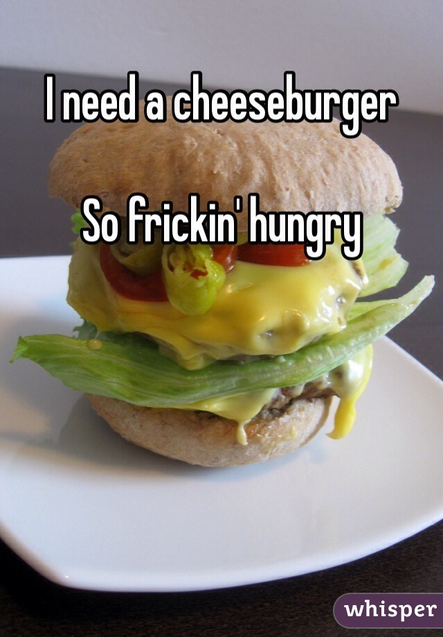 I need a cheeseburger

So frickin' hungry