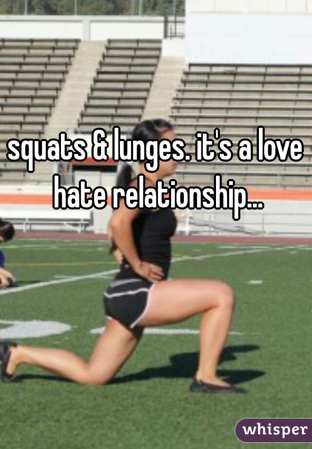 squats & lunges. it's a love hate relationship...