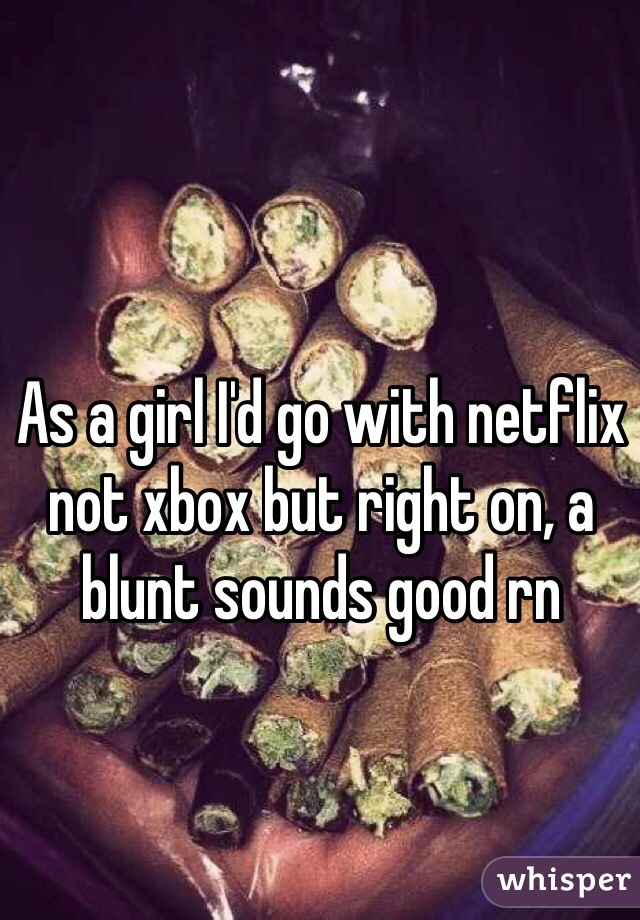 As a girl I'd go with netflix not xbox but right on, a blunt sounds good rn 