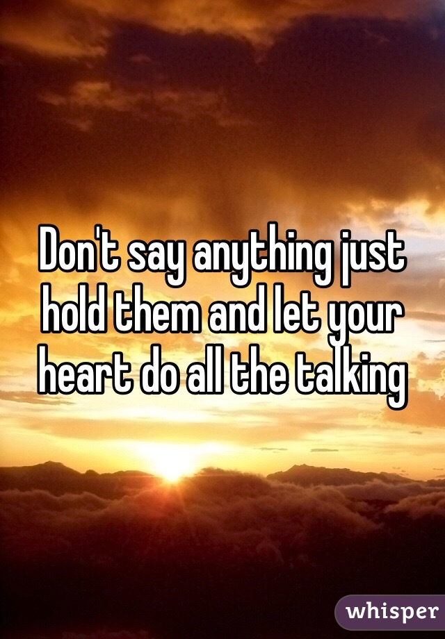 Don't say anything just hold them and let your heart do all the talking 