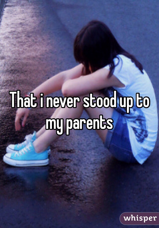 That i never stood up to my parents 