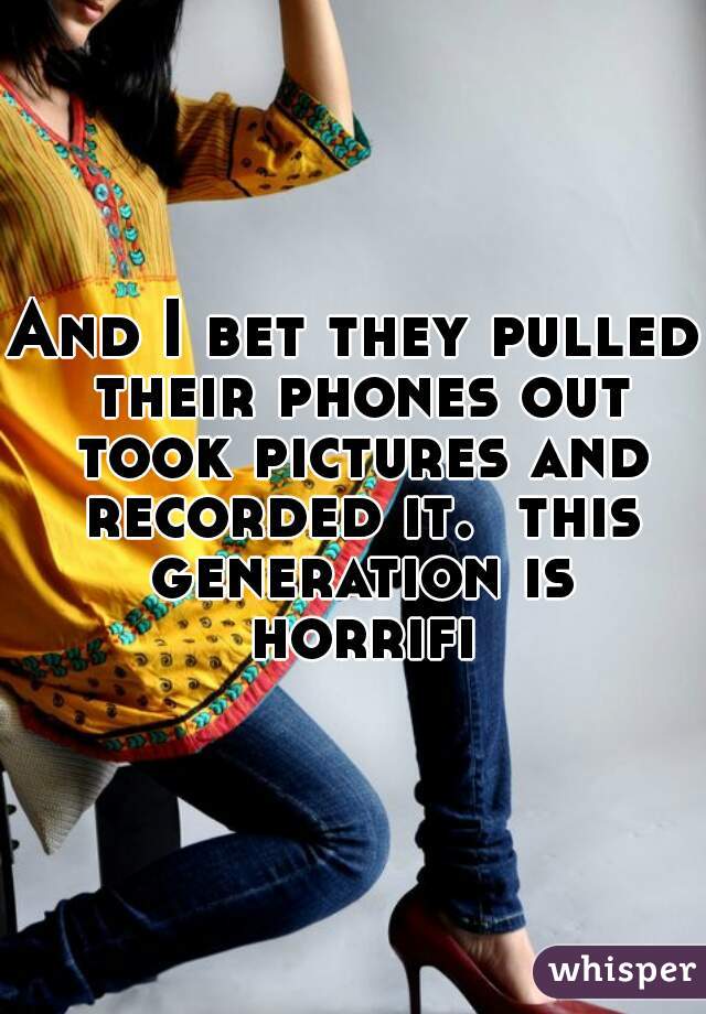 And I bet they pulled their phones out took pictures and recorded it.  this generation is horrific