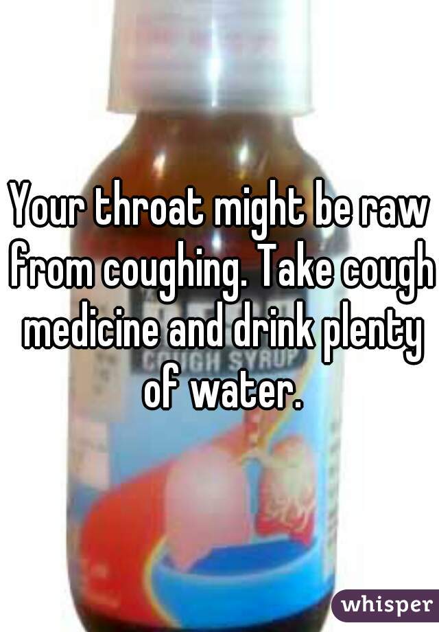 Your throat might be raw from coughing. Take cough medicine and drink plenty of water.