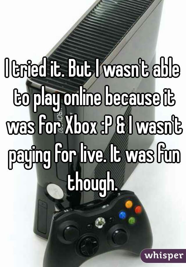 I tried it. But I wasn't able to play online because it was for Xbox :P & I wasn't paying for live. It was fun though. 