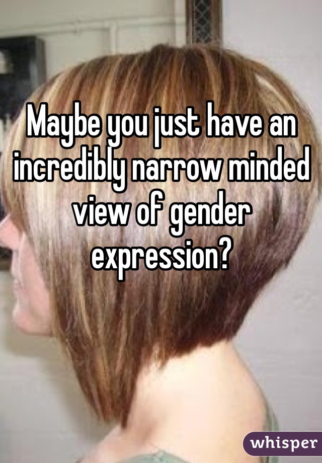 Maybe you just have an incredibly narrow minded view of gender expression?