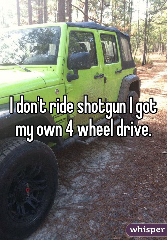 I don't ride shotgun I got my own 4 wheel drive.