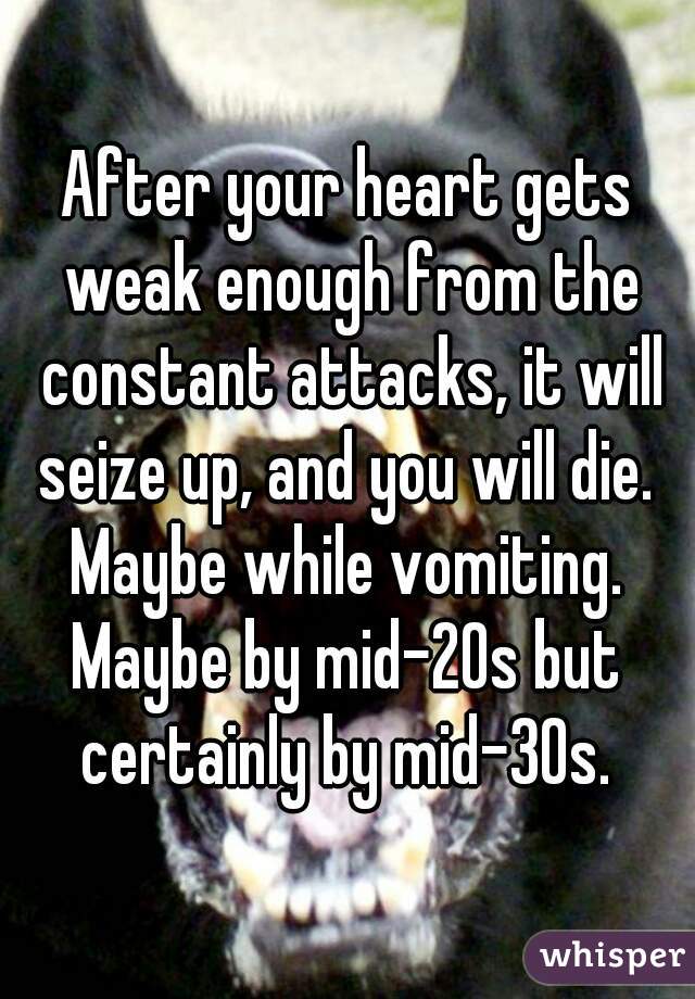 After your heart gets weak enough from the constant attacks, it will seize up, and you will die. 

Maybe while vomiting.

Maybe by mid-20s but certainly by mid-30s. 
