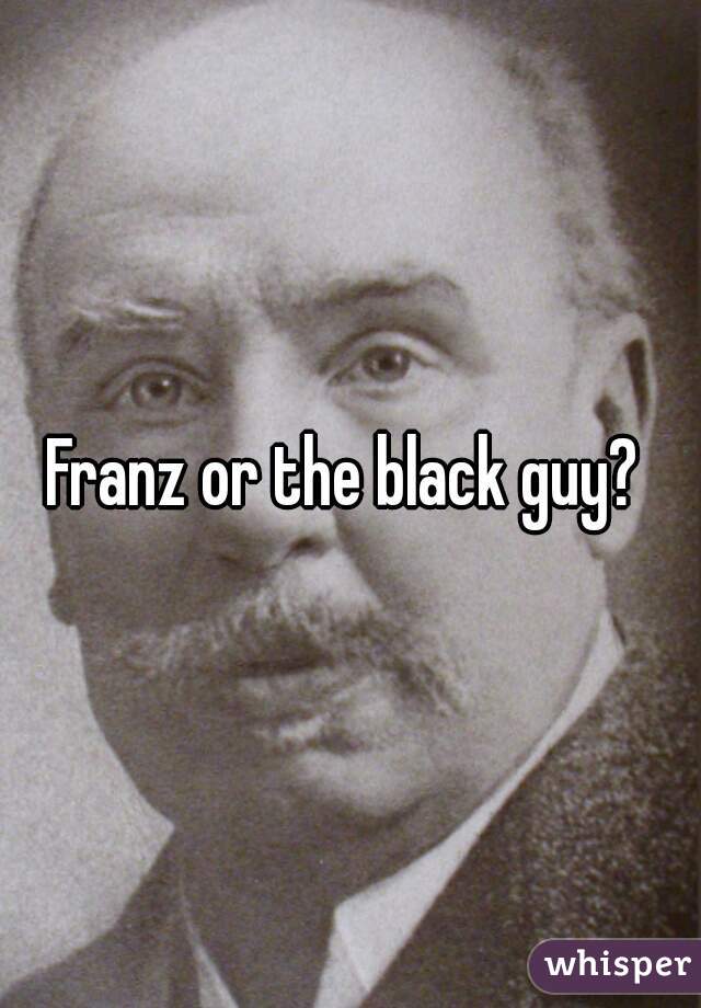 Franz or the black guy? 
