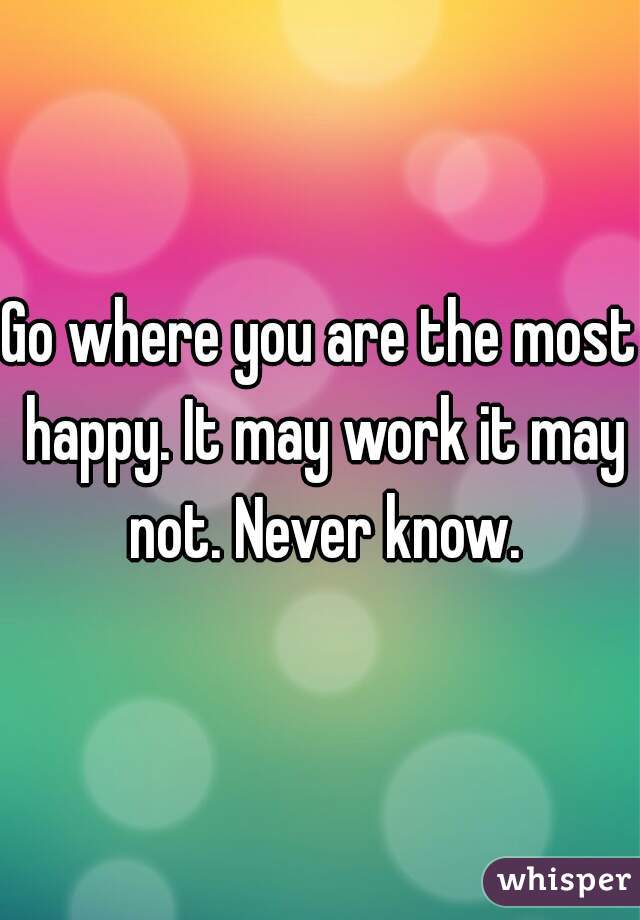 Go where you are the most happy. It may work it may not. Never know.