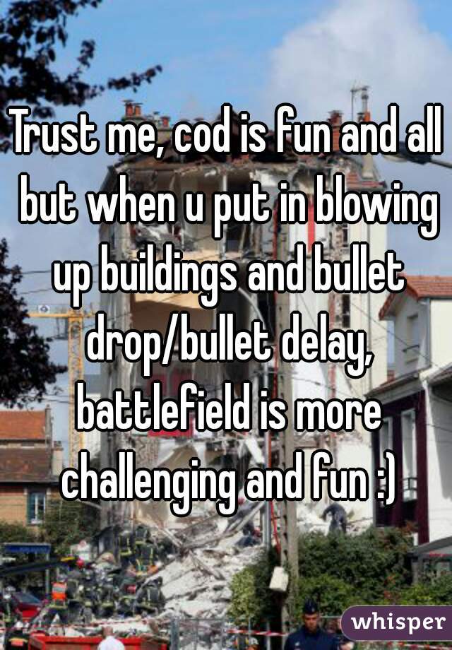 Trust me, cod is fun and all but when u put in blowing up buildings and bullet drop/bullet delay, battlefield is more challenging and fun :)