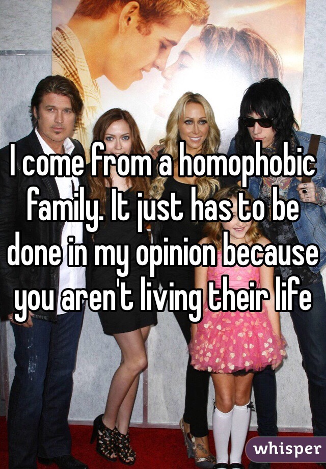 I come from a homophobic family. It just has to be done in my opinion because you aren't living their life