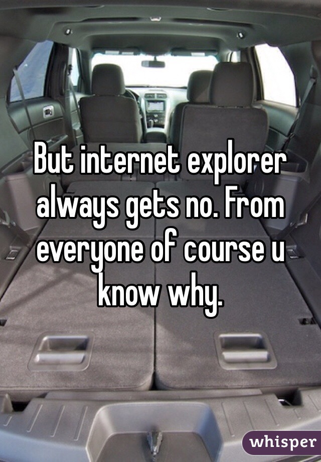 But internet explorer always gets no. From everyone of course u know why.