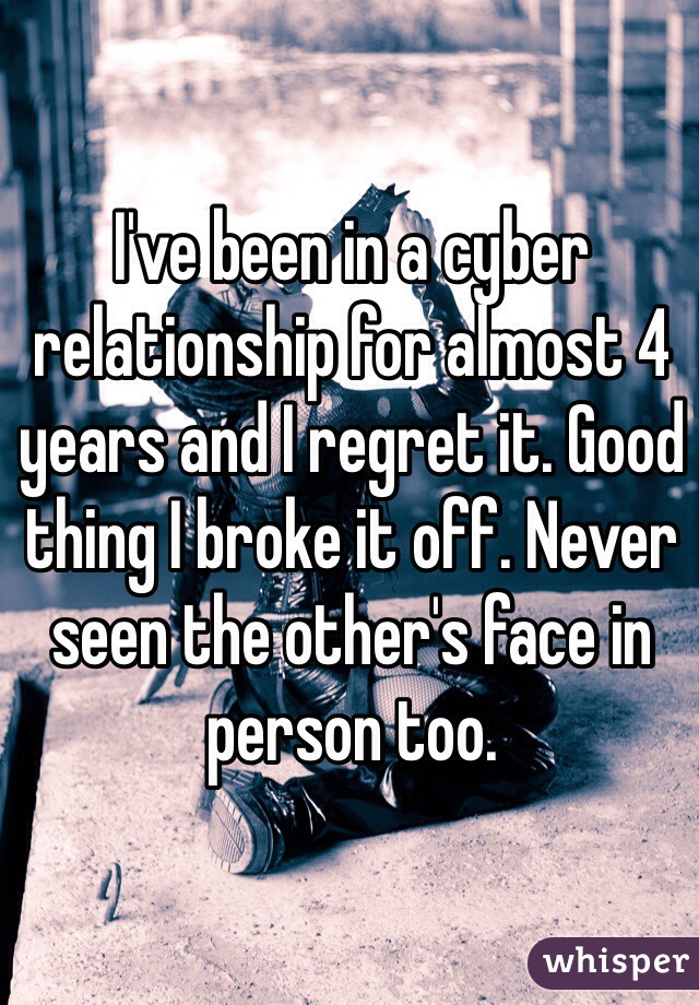 I've been in a cyber relationship for almost 4 years and I regret it. Good thing I broke it off. Never seen the other's face in person too.