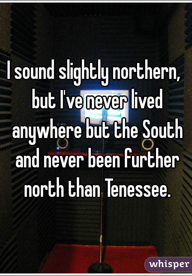 I sound slightly northern,  but I've never lived anywhere but the South and never been further north than Tenessee.