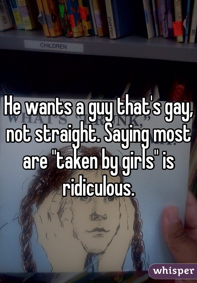 He wants a guy that's gay, not straight. Saying most are "taken by girls" is ridiculous. 