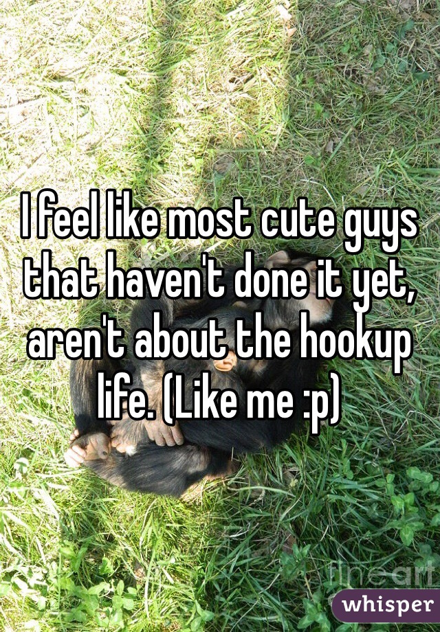 I feel like most cute guys that haven't done it yet, aren't about the hookup life. (Like me :p)