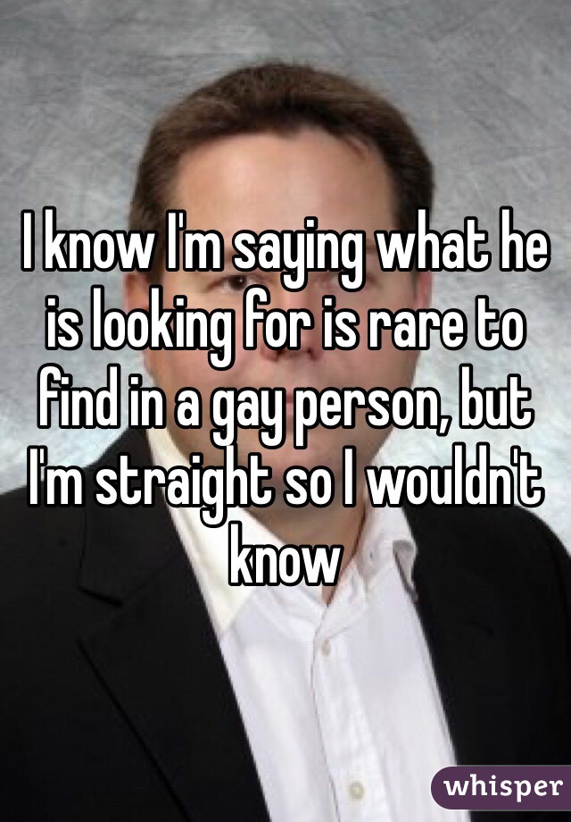 I know I'm saying what he is looking for is rare to find in a gay person, but I'm straight so I wouldn't know