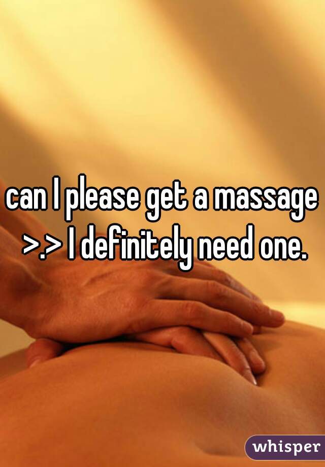can I please get a massage >.> I definitely need one.