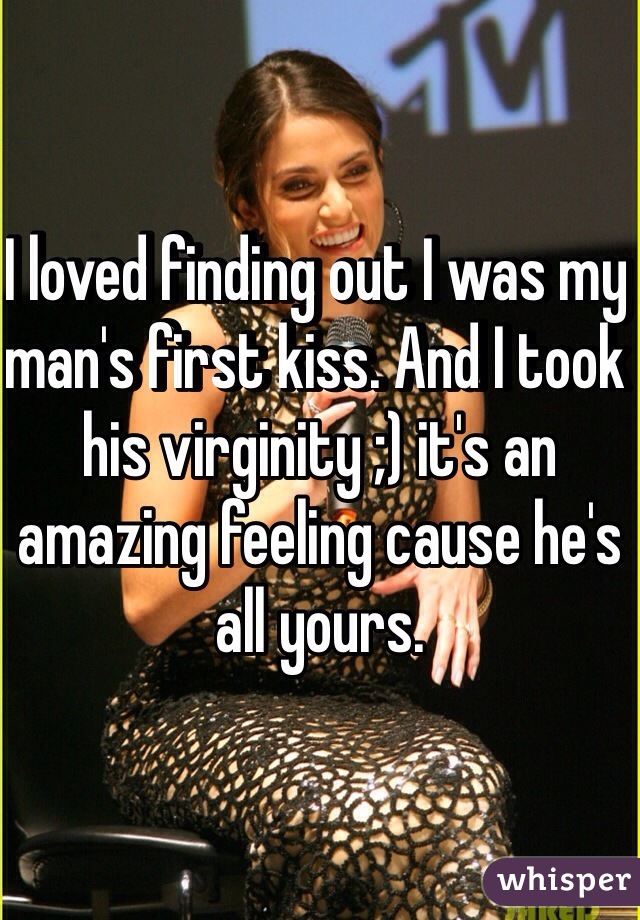 I loved finding out I was my man's first kiss. And I took his virginity ;) it's an amazing feeling cause he's all yours.