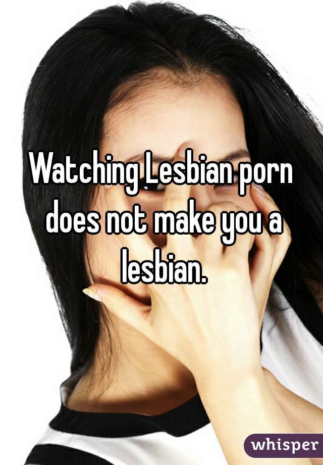 Watching Lesbian porn does not make you a lesbian.
 