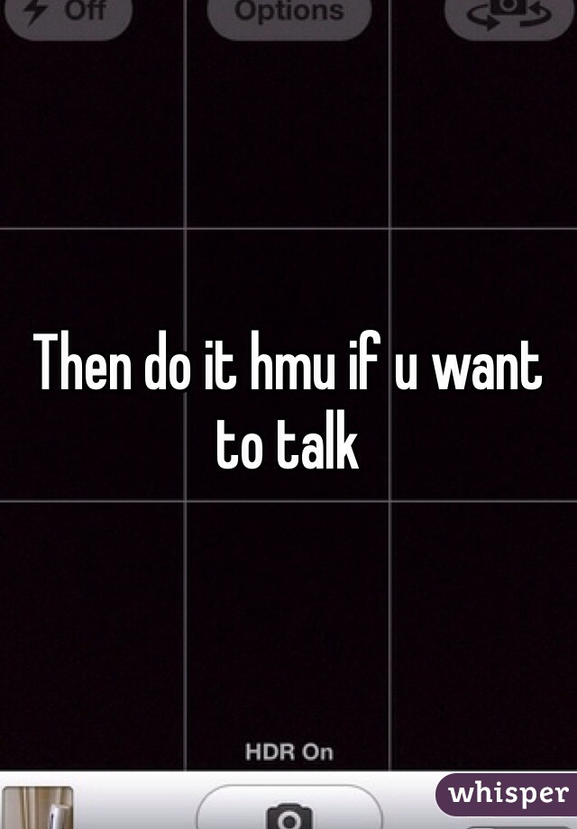 Then do it hmu if u want to talk 
