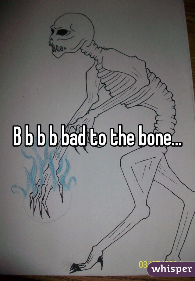 B b b b bad to the bone...