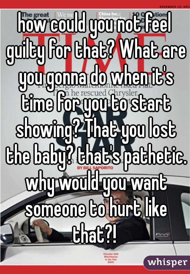 how could you not feel guilty for that? What are you gonna do when it's time for you to start showing? That you lost the baby? that's pathetic. why would you want someone to hurt like that?! 