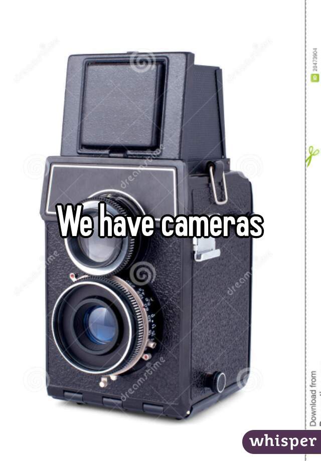 We have cameras