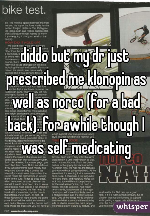 diddo but my dr just prescribed me klonopin as well as norco (for a bad back). for awhile though I was self medicating