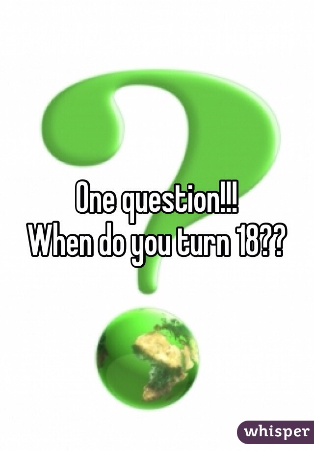 One question!!!
When do you turn 18??
