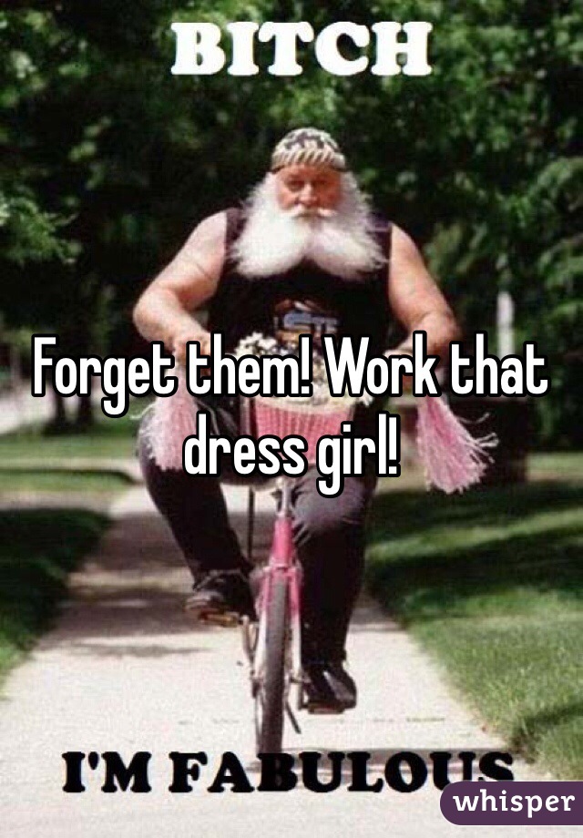 Forget them! Work that dress girl!