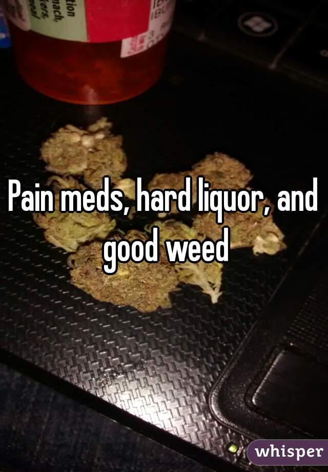 Pain meds, hard liquor, and good weed