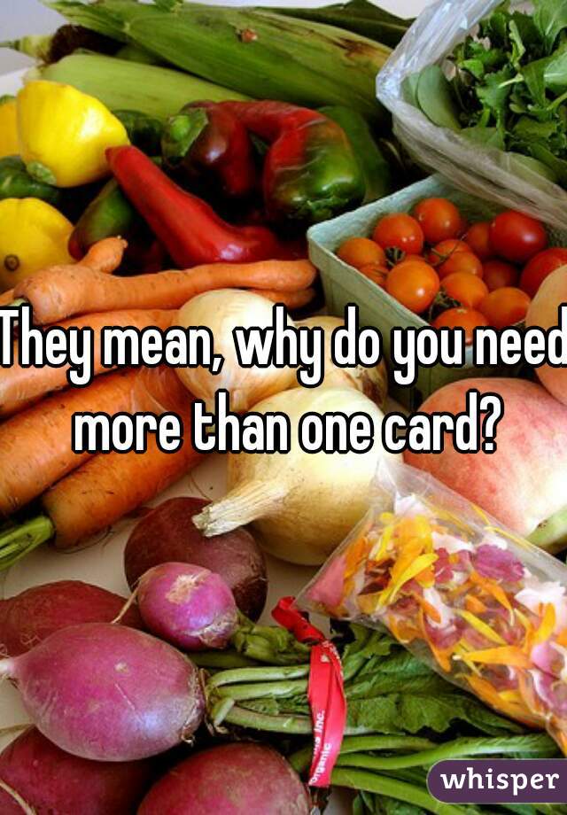 They mean, why do you need more than one card?