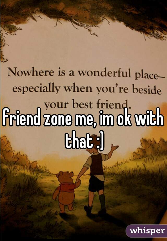 friend zone me, im ok with that :)