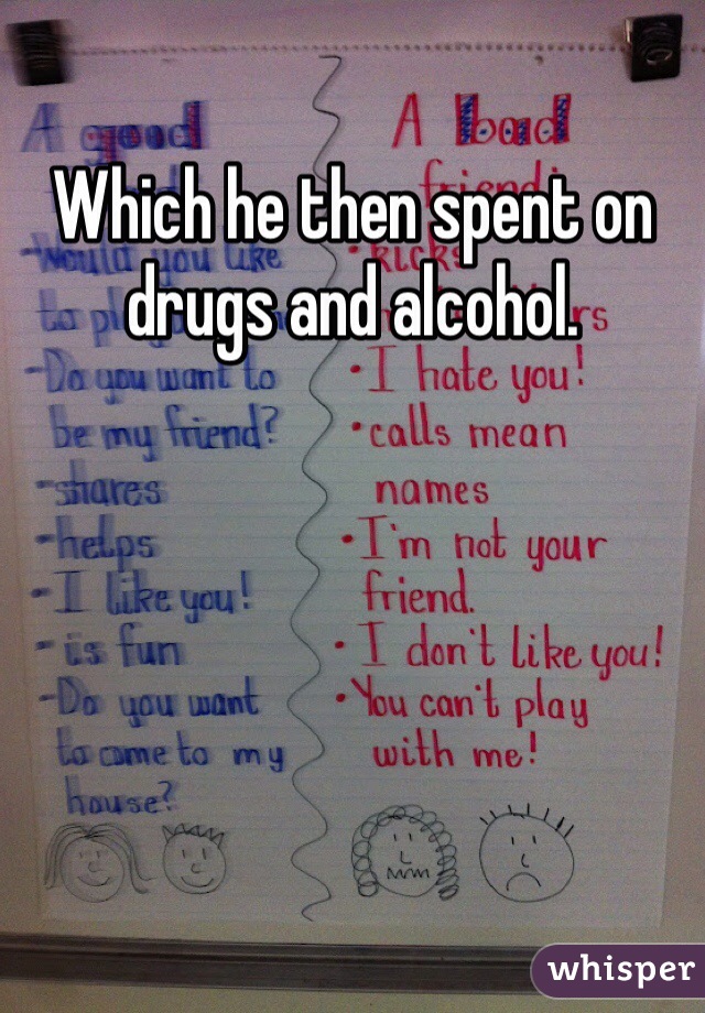 Which he then spent on drugs and alcohol. 