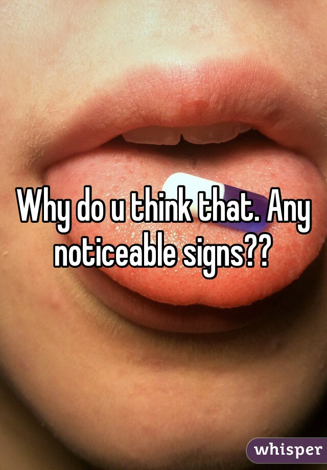 Why do u think that. Any noticeable signs?? 