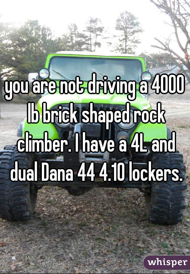 you are not driving a 4000 lb brick shaped rock climber. I have a 4L and dual Dana 44 4.10 lockers.