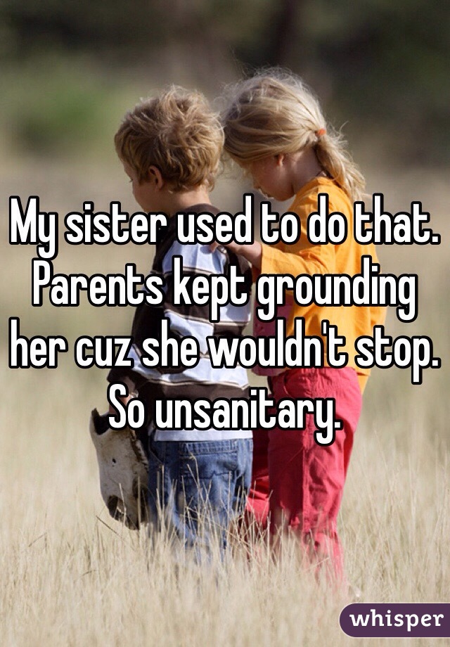 My sister used to do that.  Parents kept grounding her cuz she wouldn't stop. 
So unsanitary. 