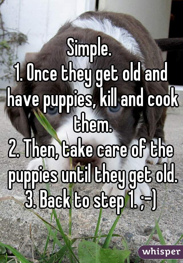 Simple. 
1. Once they get old and have puppies, kill and cook them.
2. Then, take care of the puppies until they get old.
3. Back to step 1. ;-)