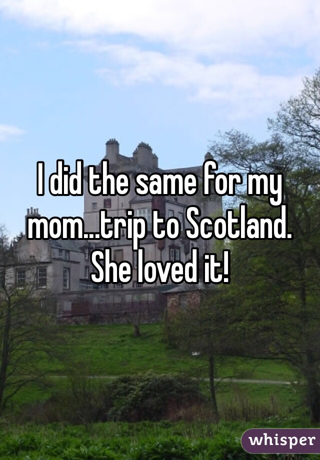 I did the same for my mom...trip to Scotland.   She loved it!  