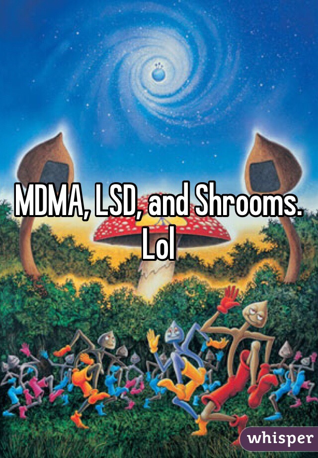 MDMA, LSD, and Shrooms. Lol
