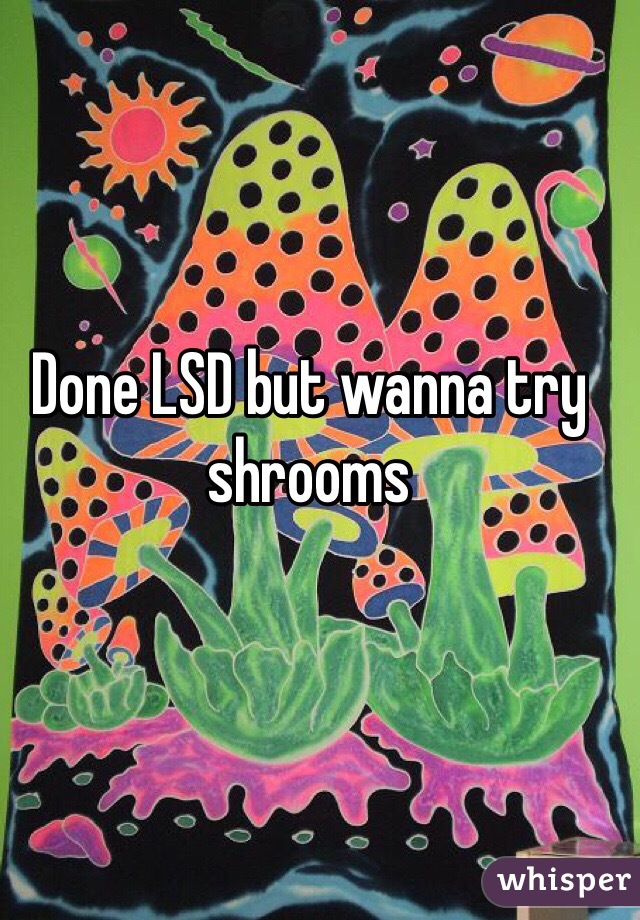 Done LSD but wanna try shrooms