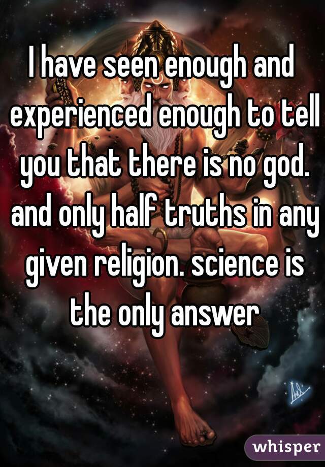 I have seen enough and experienced enough to tell you that there is no god. and only half truths in any given religion. science is the only answer