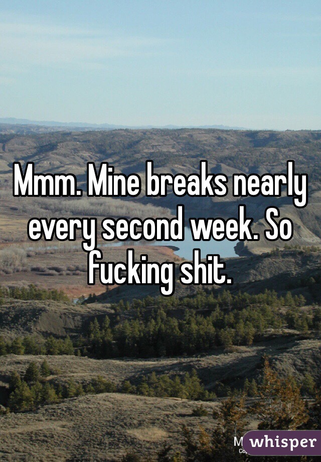Mmm. Mine breaks nearly every second week. So fucking shit.