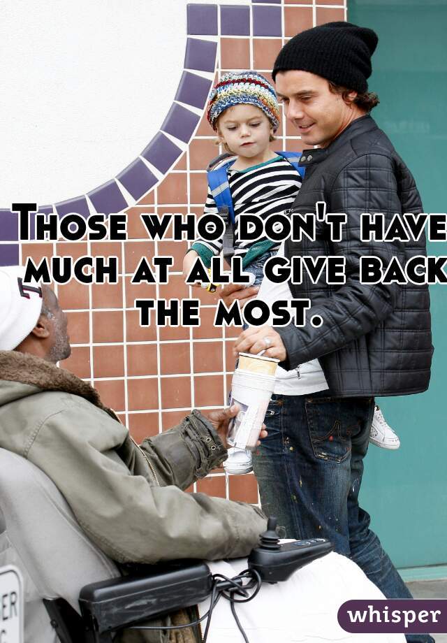 Those who don't have much at all give back the most. 