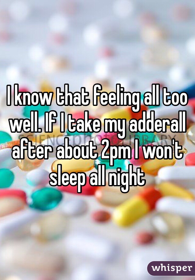 I know that feeling all too well. If I take my adderall after about 2pm I won't sleep all night