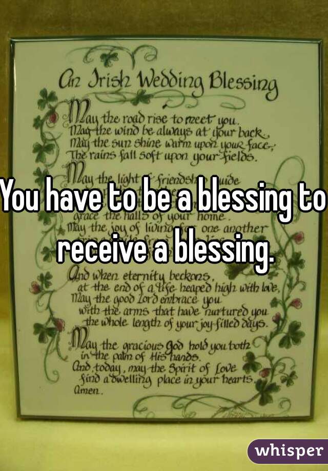 You have to be a blessing to receive a blessing.