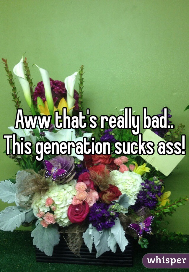 Aww that's really bad.. This generation sucks ass!