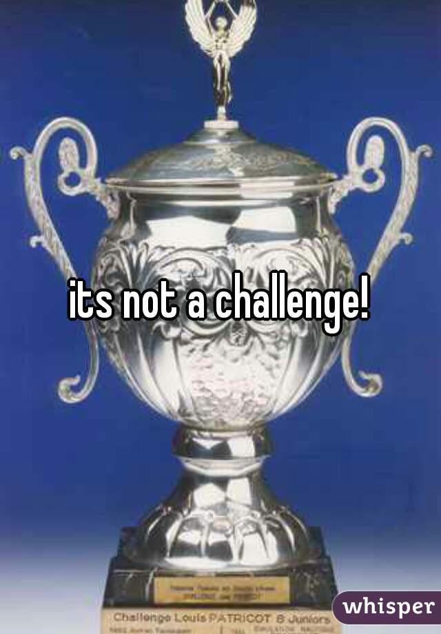 its not a challenge!